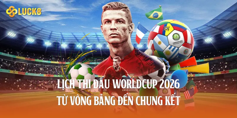 Lịch thi đấu worldcup 2026 từ vòng bảng đến chung kết 